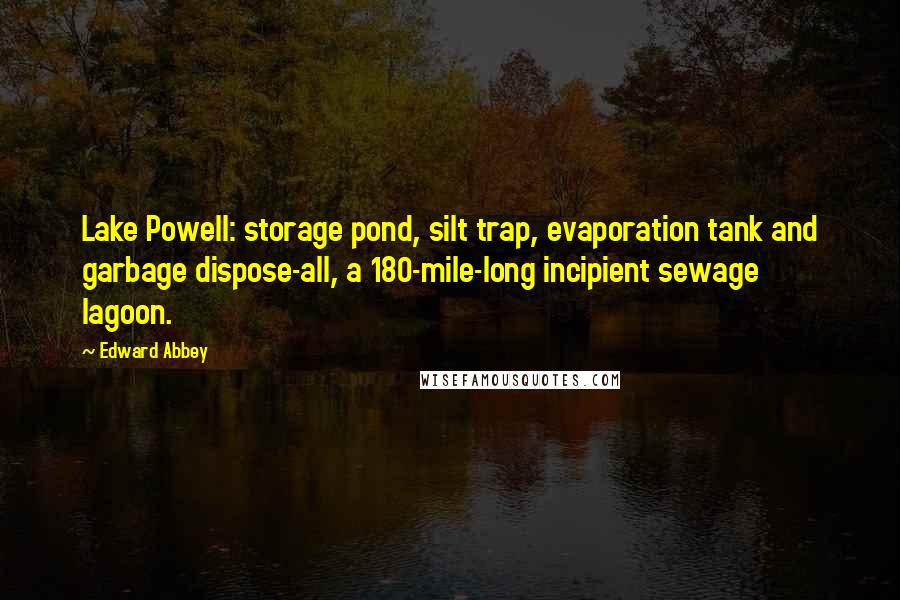 Edward Abbey Quotes: Lake Powell: storage pond, silt trap, evaporation tank and garbage dispose-all, a 180-mile-long incipient sewage lagoon.