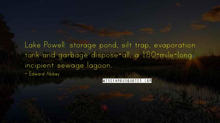 Edward Abbey Quotes: Lake Powell: storage pond, silt trap, evaporation tank and garbage dispose-all, a 180-mile-long incipient sewage lagoon.