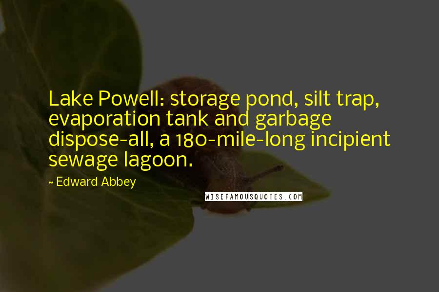 Edward Abbey Quotes: Lake Powell: storage pond, silt trap, evaporation tank and garbage dispose-all, a 180-mile-long incipient sewage lagoon.