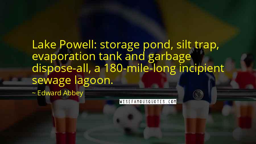 Edward Abbey Quotes: Lake Powell: storage pond, silt trap, evaporation tank and garbage dispose-all, a 180-mile-long incipient sewage lagoon.