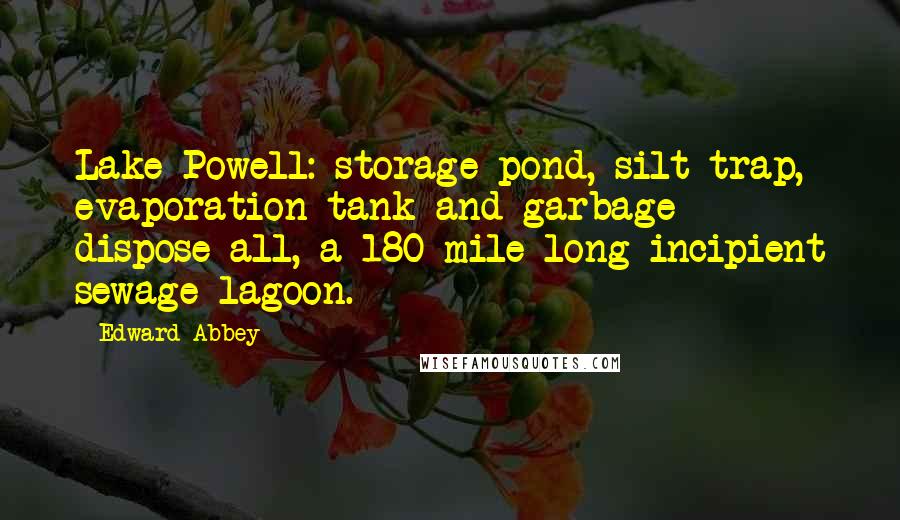 Edward Abbey Quotes: Lake Powell: storage pond, silt trap, evaporation tank and garbage dispose-all, a 180-mile-long incipient sewage lagoon.