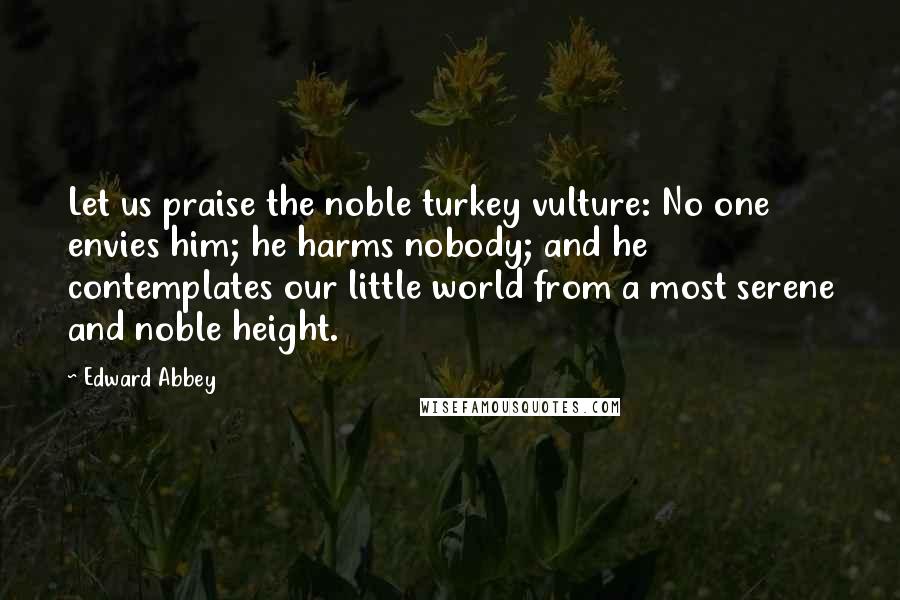 Edward Abbey Quotes: Let us praise the noble turkey vulture: No one envies him; he harms nobody; and he contemplates our little world from a most serene and noble height.