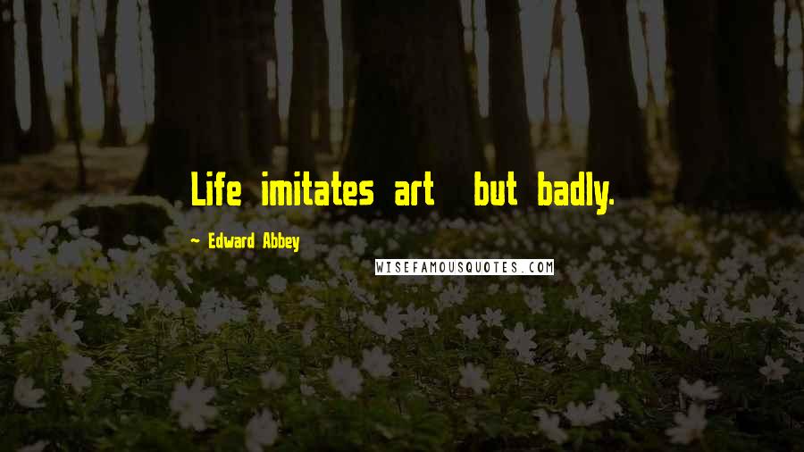 Edward Abbey Quotes: Life imitates art but badly.