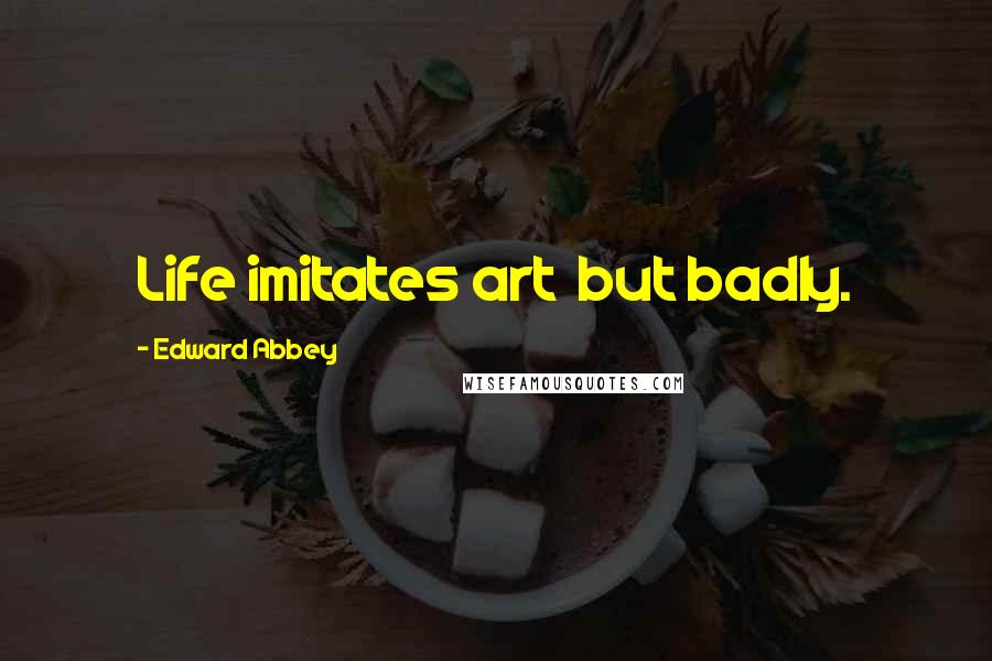 Edward Abbey Quotes: Life imitates art but badly.