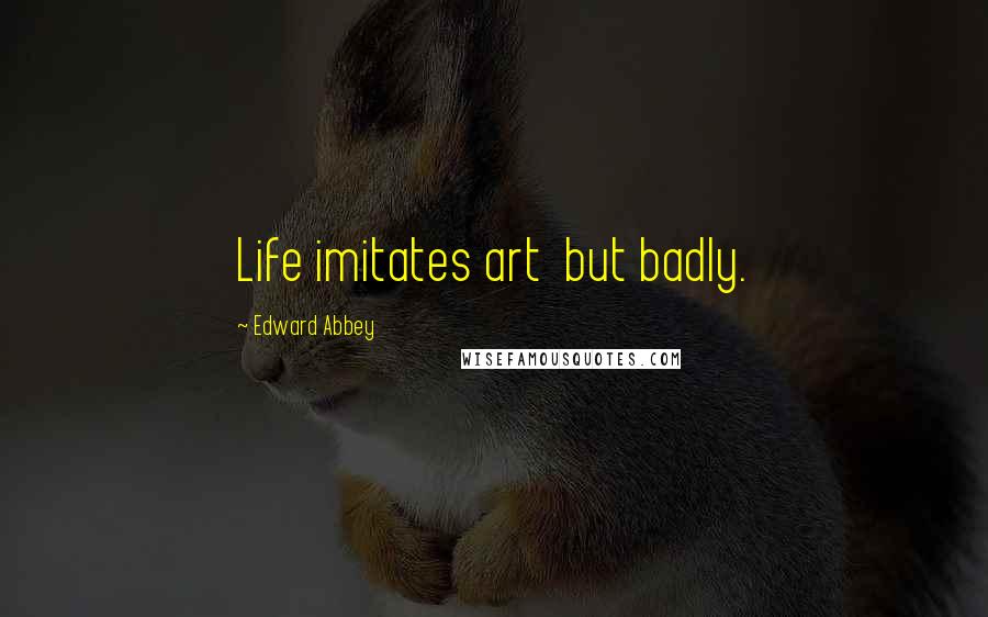 Edward Abbey Quotes: Life imitates art but badly.