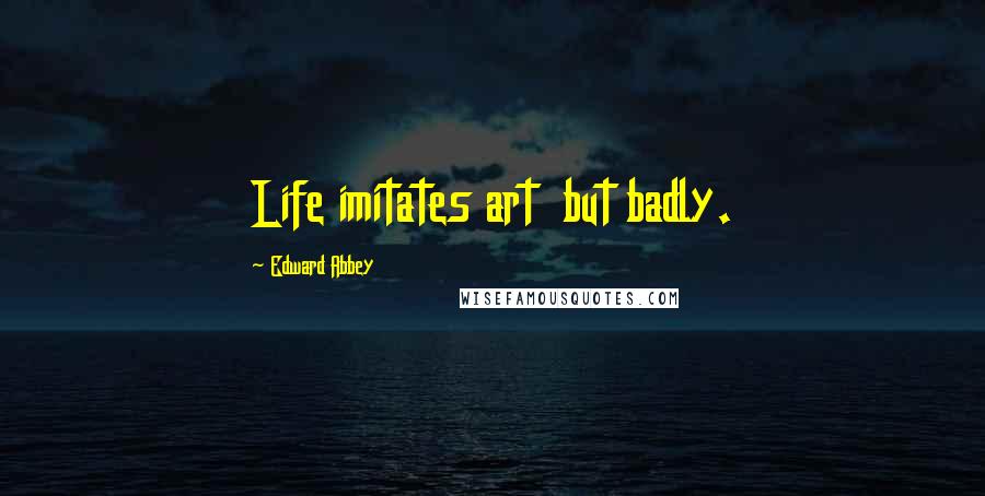 Edward Abbey Quotes: Life imitates art but badly.