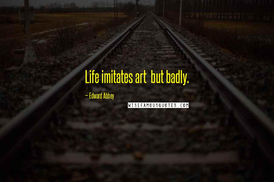 Edward Abbey Quotes: Life imitates art but badly.