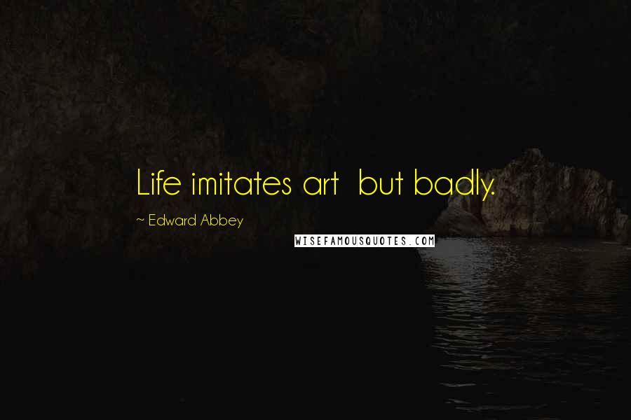 Edward Abbey Quotes: Life imitates art but badly.