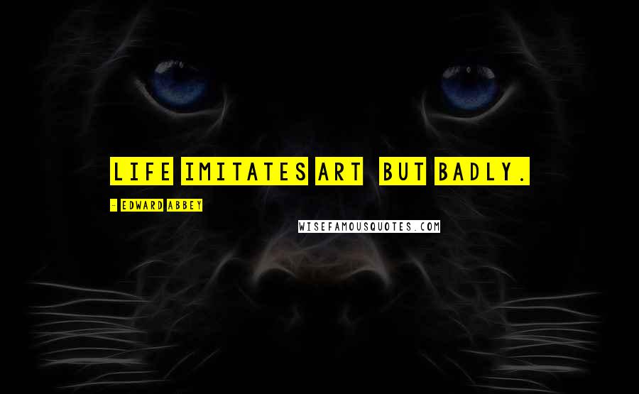 Edward Abbey Quotes: Life imitates art but badly.