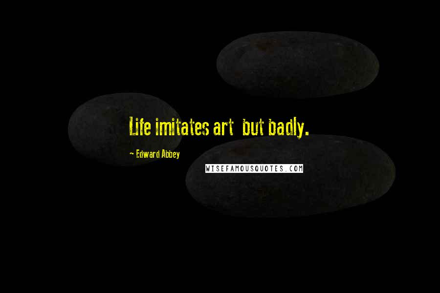Edward Abbey Quotes: Life imitates art but badly.