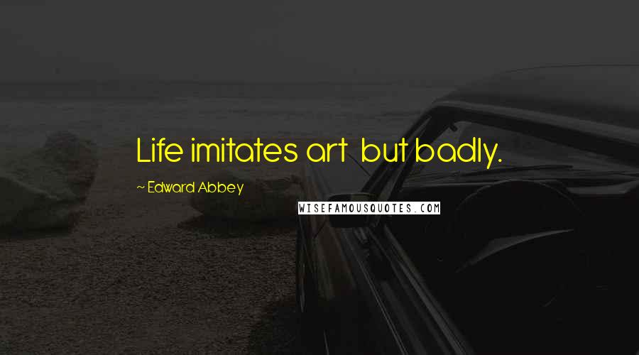 Edward Abbey Quotes: Life imitates art but badly.
