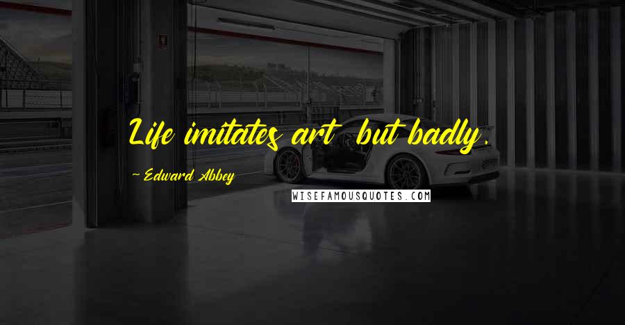Edward Abbey Quotes: Life imitates art but badly.