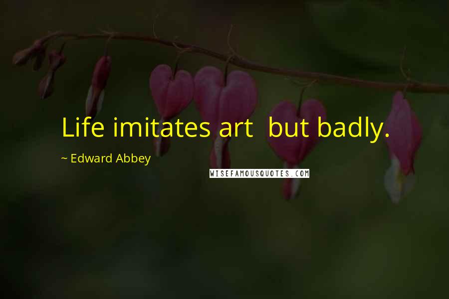 Edward Abbey Quotes: Life imitates art but badly.
