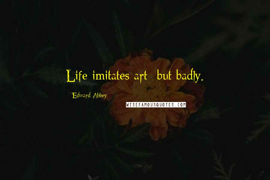 Edward Abbey Quotes: Life imitates art but badly.
