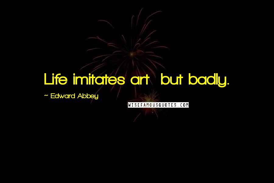 Edward Abbey Quotes: Life imitates art but badly.