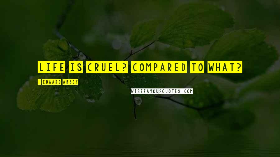 Edward Abbey Quotes: Life is cruel? Compared to what?