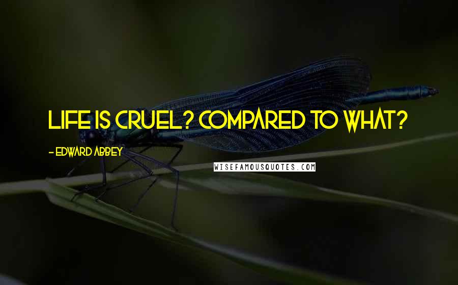 Edward Abbey Quotes: Life is cruel? Compared to what?