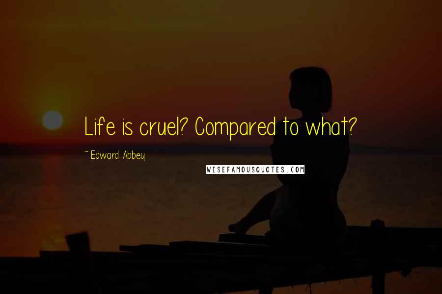 Edward Abbey Quotes: Life is cruel? Compared to what?