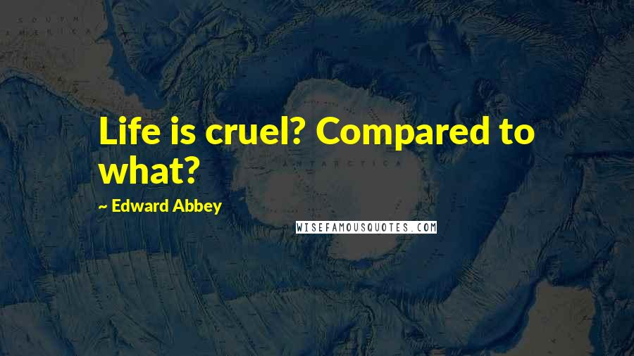 Edward Abbey Quotes: Life is cruel? Compared to what?