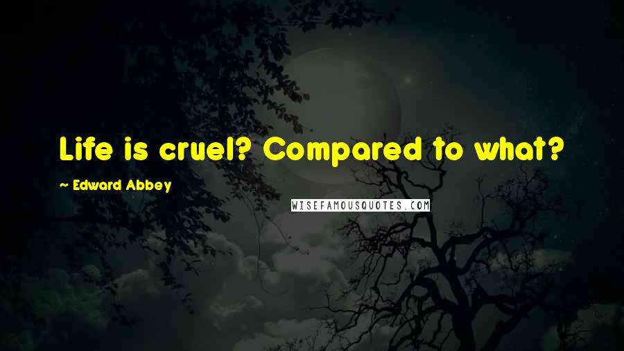 Edward Abbey Quotes: Life is cruel? Compared to what?