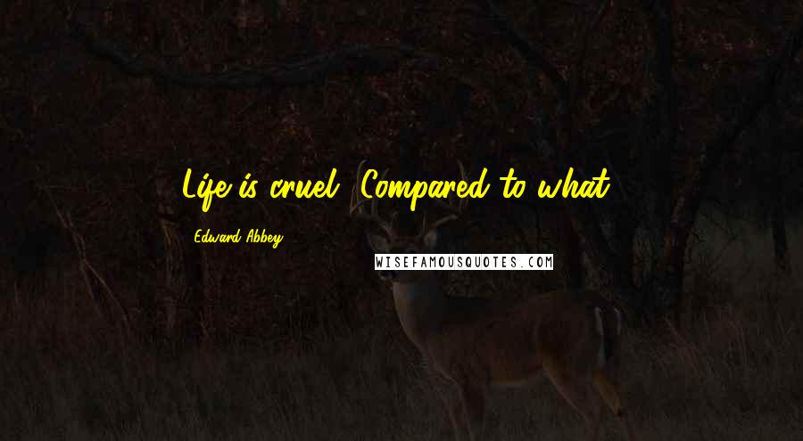 Edward Abbey Quotes: Life is cruel? Compared to what?