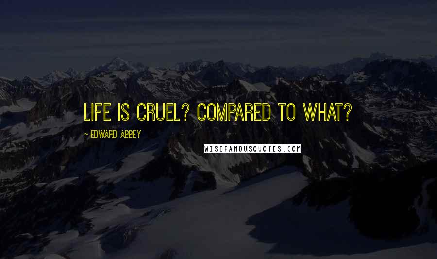 Edward Abbey Quotes: Life is cruel? Compared to what?