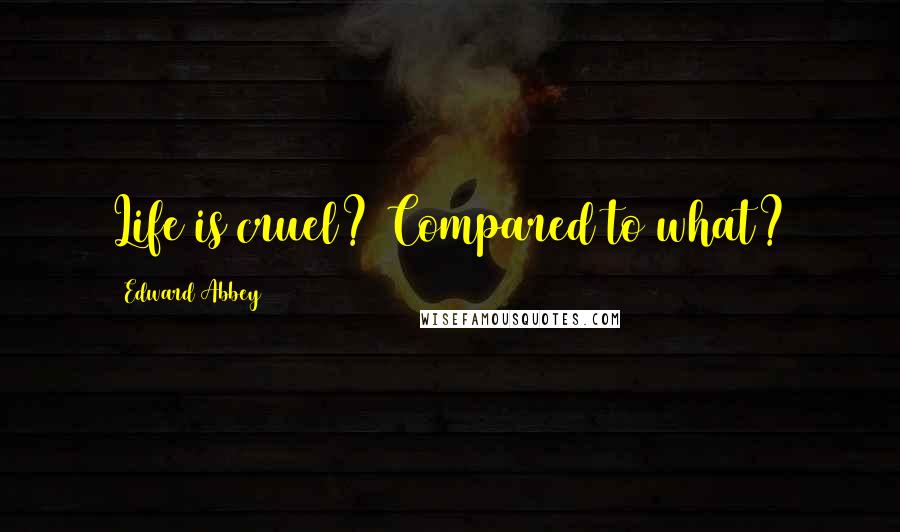 Edward Abbey Quotes: Life is cruel? Compared to what?