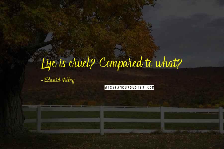 Edward Abbey Quotes: Life is cruel? Compared to what?