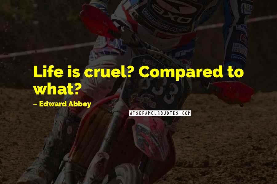 Edward Abbey Quotes: Life is cruel? Compared to what?
