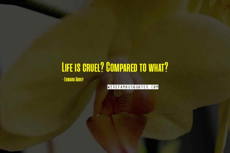 Edward Abbey Quotes: Life is cruel? Compared to what?