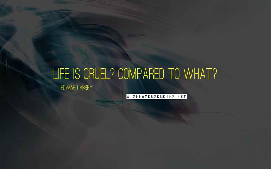 Edward Abbey Quotes: Life is cruel? Compared to what?