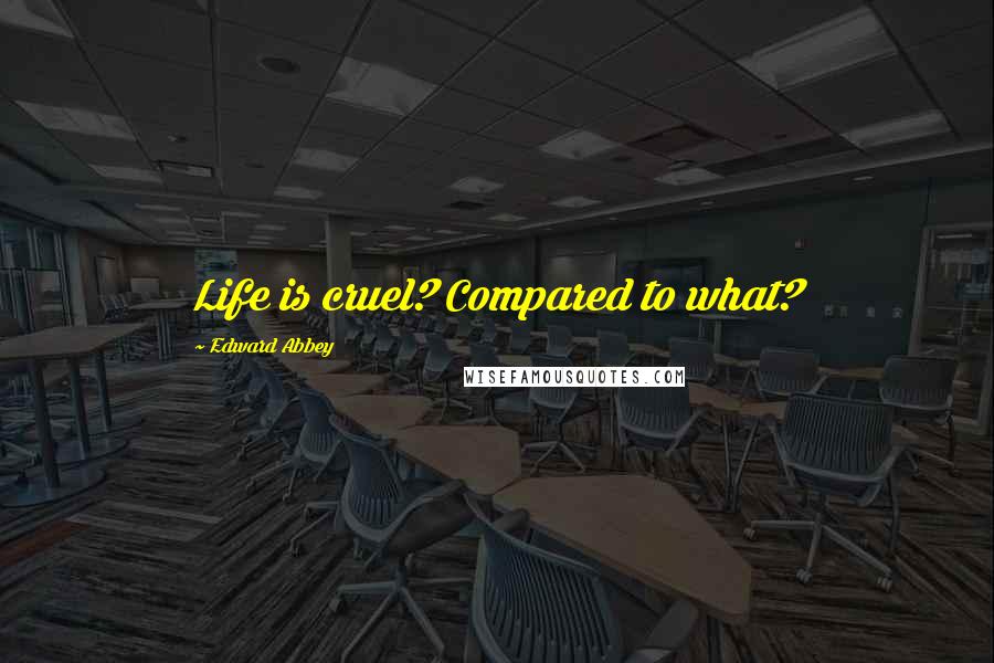 Edward Abbey Quotes: Life is cruel? Compared to what?