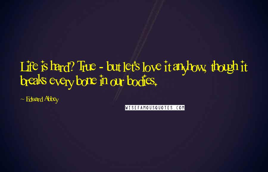 Edward Abbey Quotes: Life is hard? True - but let's love it anyhow, though it breaks every bone in our bodies.