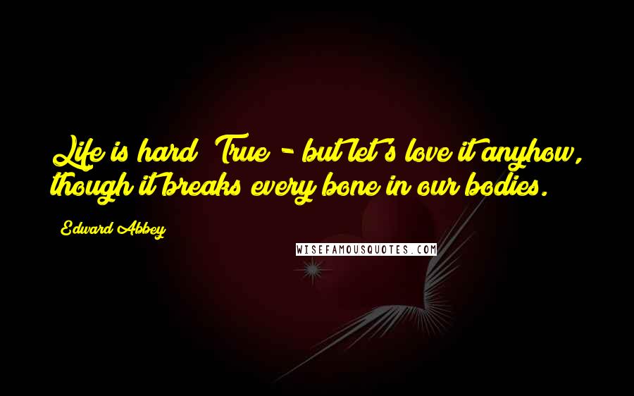 Edward Abbey Quotes: Life is hard? True - but let's love it anyhow, though it breaks every bone in our bodies.