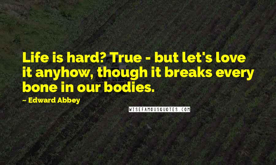 Edward Abbey Quotes: Life is hard? True - but let's love it anyhow, though it breaks every bone in our bodies.