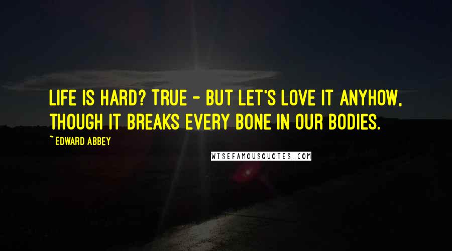 Edward Abbey Quotes: Life is hard? True - but let's love it anyhow, though it breaks every bone in our bodies.