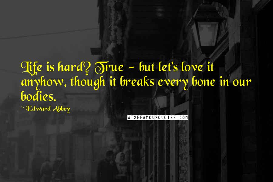 Edward Abbey Quotes: Life is hard? True - but let's love it anyhow, though it breaks every bone in our bodies.