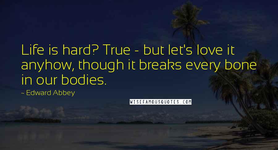 Edward Abbey Quotes: Life is hard? True - but let's love it anyhow, though it breaks every bone in our bodies.