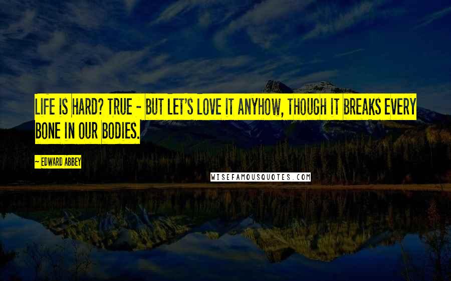 Edward Abbey Quotes: Life is hard? True - but let's love it anyhow, though it breaks every bone in our bodies.
