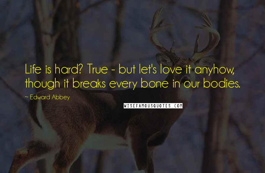 Edward Abbey Quotes: Life is hard? True - but let's love it anyhow, though it breaks every bone in our bodies.