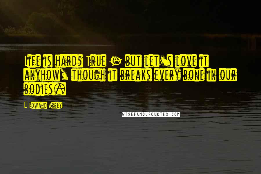 Edward Abbey Quotes: Life is hard? True - but let's love it anyhow, though it breaks every bone in our bodies.