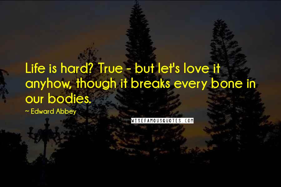 Edward Abbey Quotes: Life is hard? True - but let's love it anyhow, though it breaks every bone in our bodies.