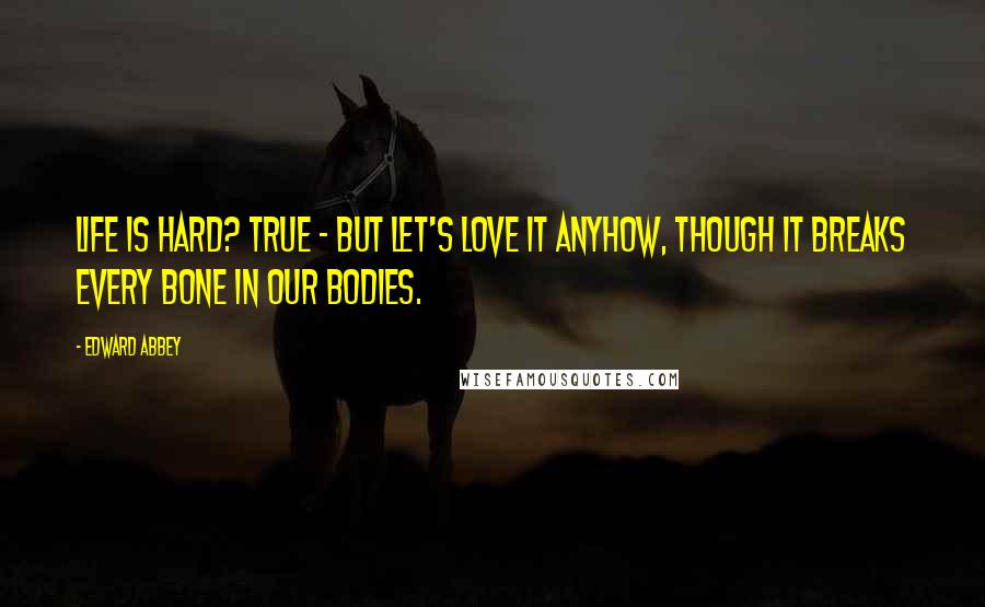 Edward Abbey Quotes: Life is hard? True - but let's love it anyhow, though it breaks every bone in our bodies.