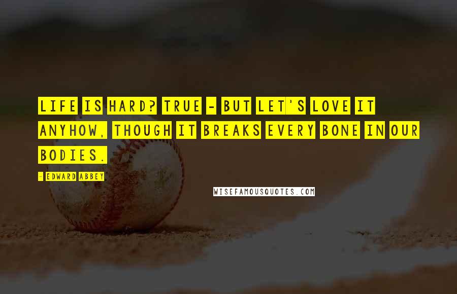 Edward Abbey Quotes: Life is hard? True - but let's love it anyhow, though it breaks every bone in our bodies.