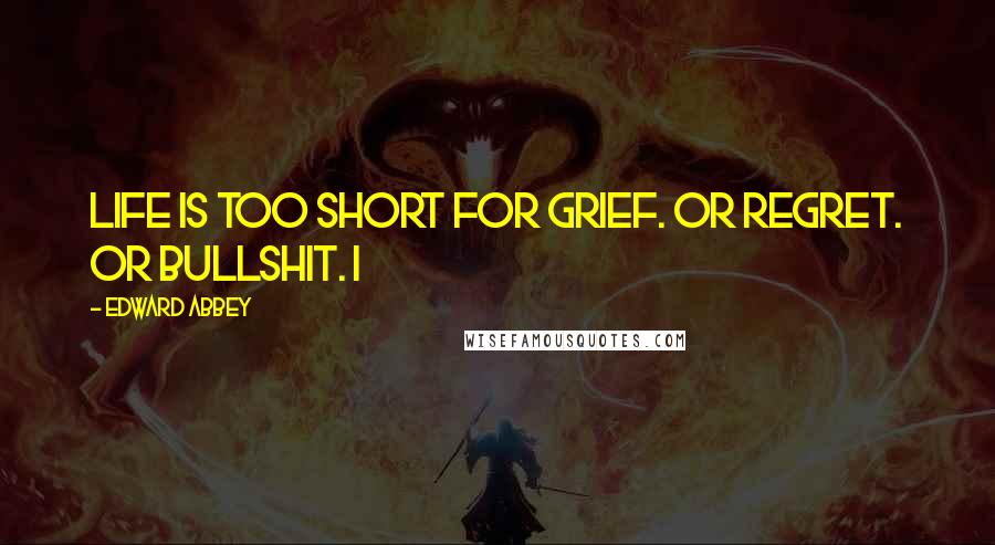 Edward Abbey Quotes: Life is too short for grief. Or regret. Or bullshit. I