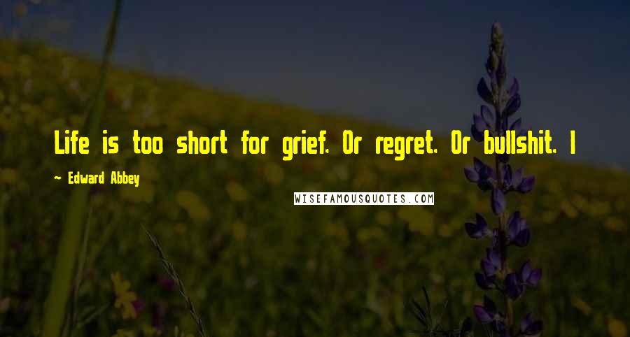 Edward Abbey Quotes: Life is too short for grief. Or regret. Or bullshit. I