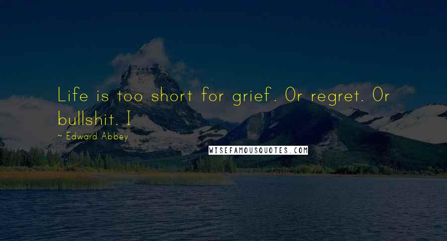 Edward Abbey Quotes: Life is too short for grief. Or regret. Or bullshit. I