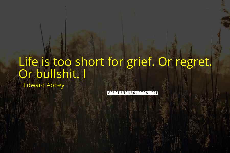 Edward Abbey Quotes: Life is too short for grief. Or regret. Or bullshit. I