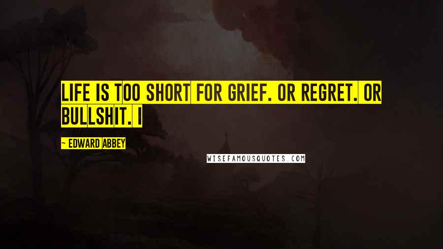 Edward Abbey Quotes: Life is too short for grief. Or regret. Or bullshit. I