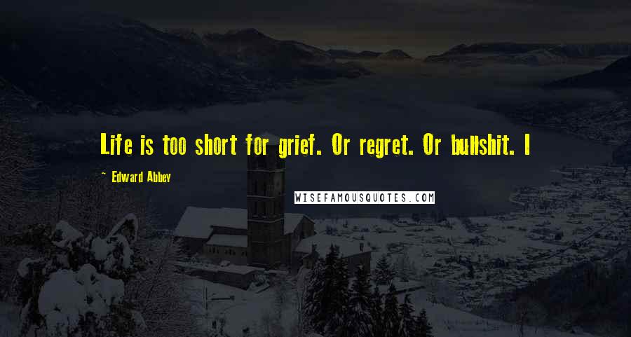 Edward Abbey Quotes: Life is too short for grief. Or regret. Or bullshit. I